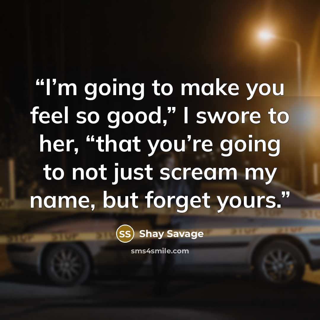 “I’m going to make you feel so good,” I swore to her, “that you’re going to not just scream my name, but forget yours.” quote by Shay Savage