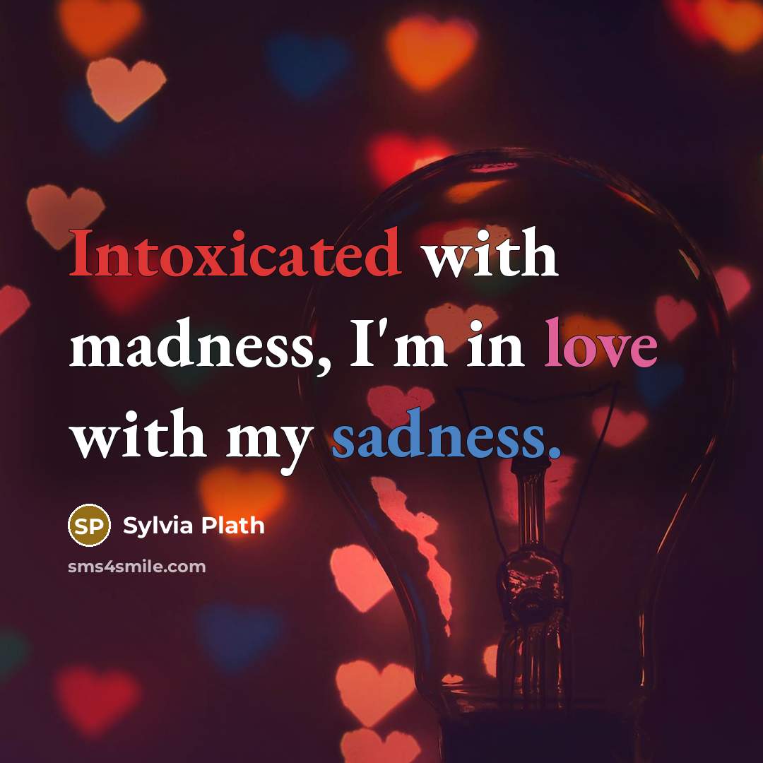 “Intoxicated with madness, I'm in love with my sadness.” quote by Sylvia Plath