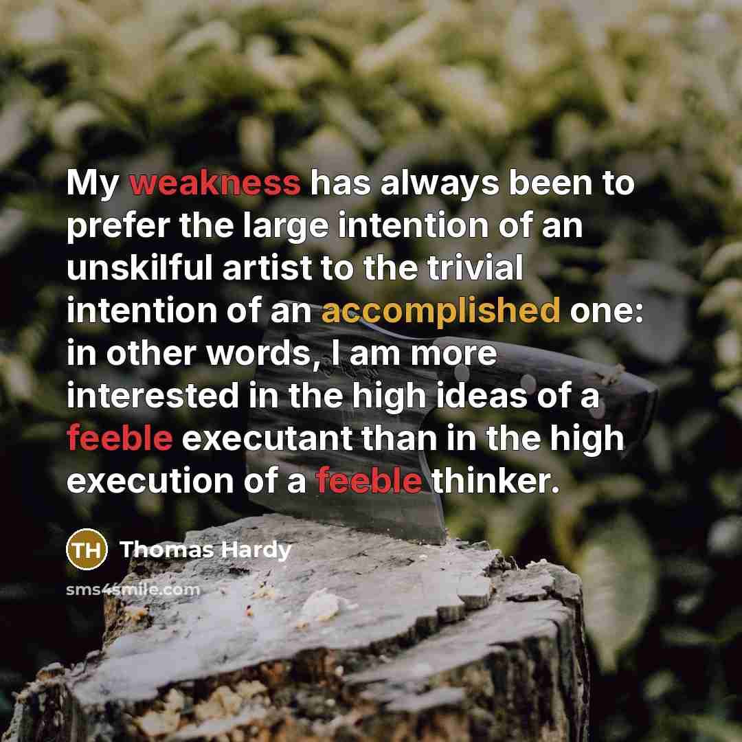 “My weakness has always been to prefer the large intention of an unskilful artist to the trivial intention of an accomplished one: in other words, I am more interested in the high ideas of a feeble executant than in the high execution of a feeble thinker.” quote by Thomas Hardy