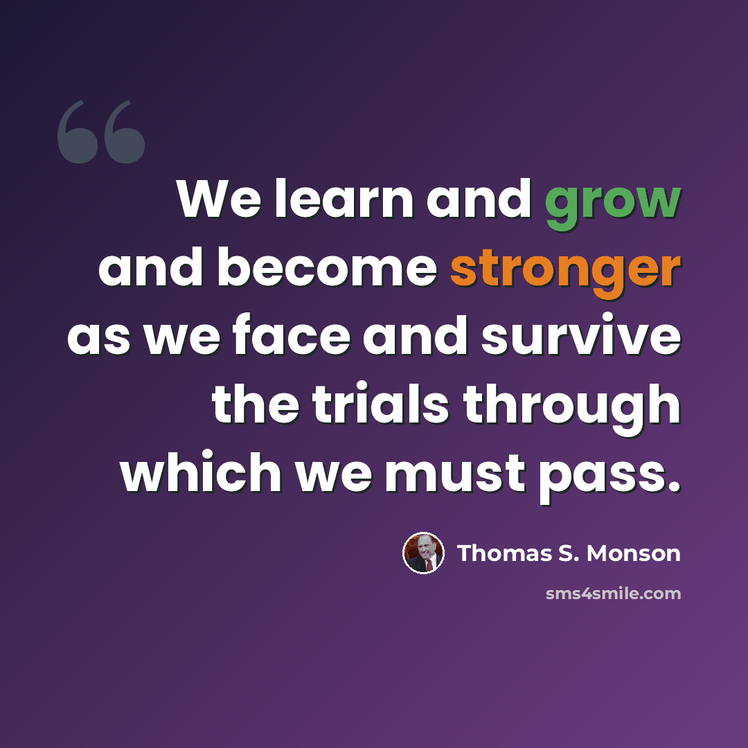 “We learn and grow and become stronger as we face and survive the trials through which we must pass.” quote by Thomas S. Monson