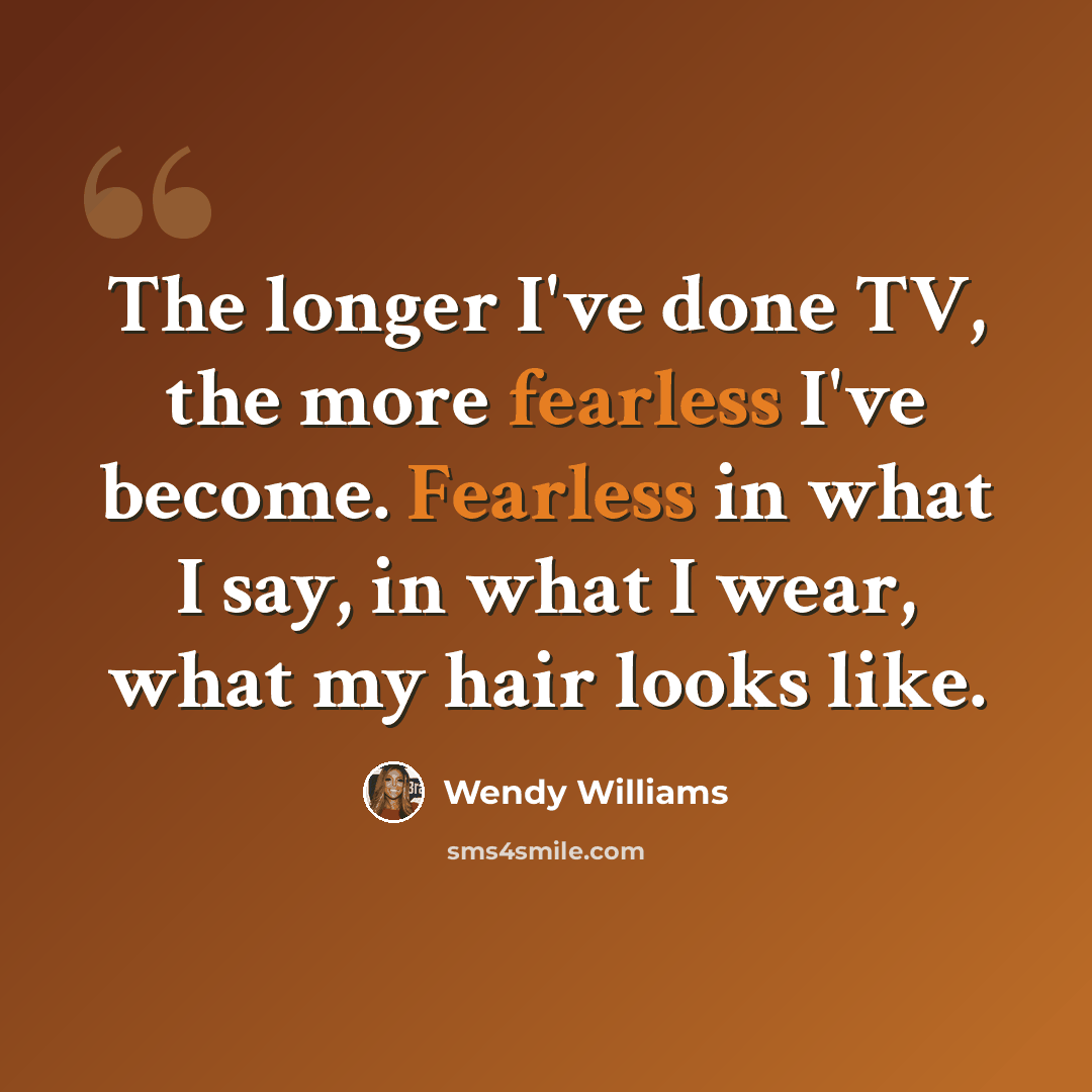 “The longer I've done TV, the more fearless I've become. Fearless in what I say, in what I wear, what my hair looks like.” quote by Wendy Williams