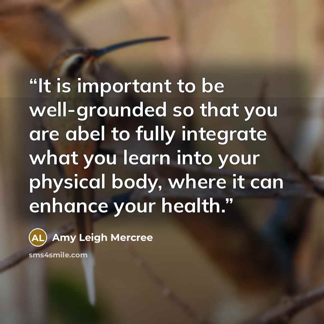 “It is important to be well-grounded so that you are abel to fully integrate what you learn into your physical body, where it can enhance your health.” quote by Amy Leigh Mercree