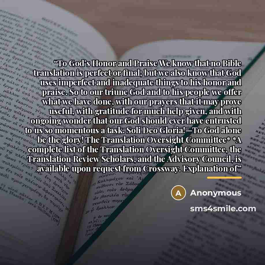 “To God’s Honor and Praise We know that no Bible translation is perfect or final; but we also know that God uses imperfect and inadequate things to his honor and praise. So to our triune God and to his people we offer what we have done, with our prayers that it may prove useful, with gratitude for…” quote by Anonymous