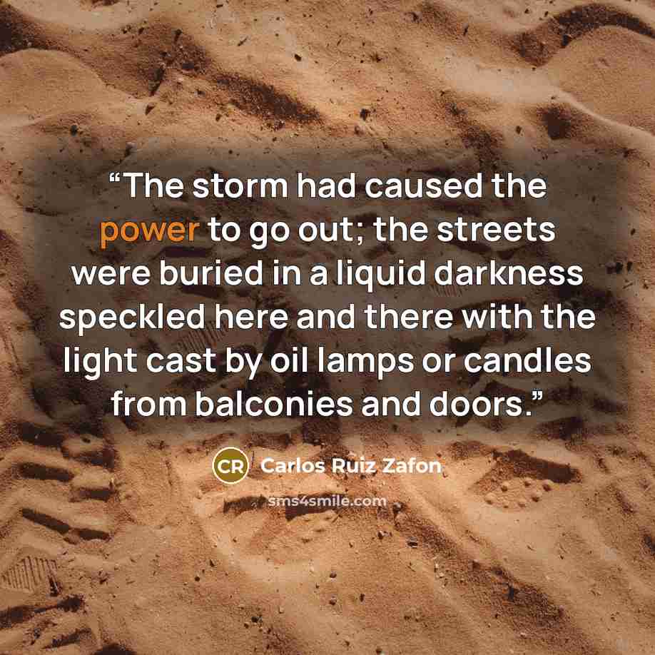 “The storm had caused the power to go out; the streets were buried in a liquid darkness speckled here and there with the light cast by oil lamps or candles from balconies and doors.” quote by Carlos Ruiz Zafón