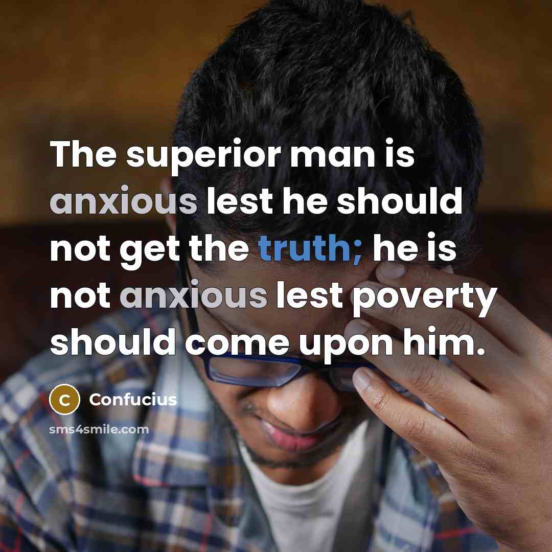 “The superior man is anxious lest he should not get the truth; he is not anxious lest poverty should come upon him.” quote by Confucius