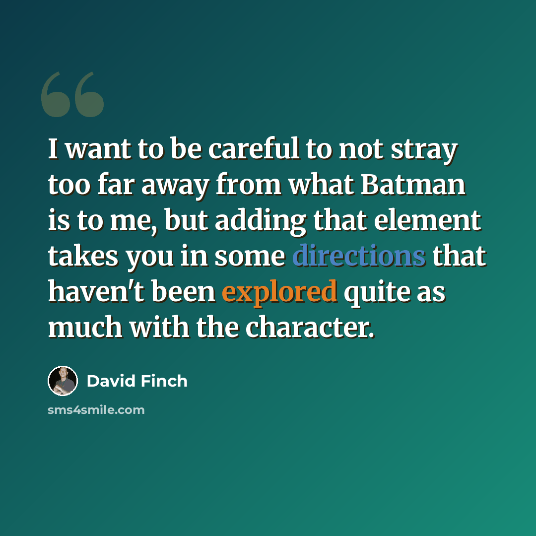 “I want to be careful to not stray too far away from what Batman is to me, but adding that element takes you in some directions that haven't been explored quite as much with the character.” quote by David Finch