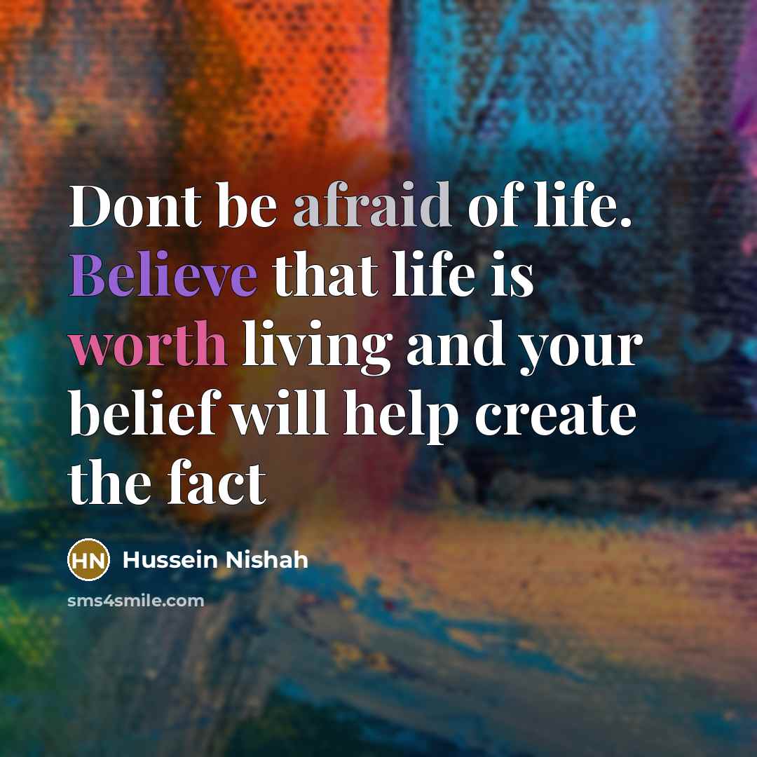 “Dont be afraid of life. Believe that life is worth living and your belief will help create the fact” quote by Hussein Nishah