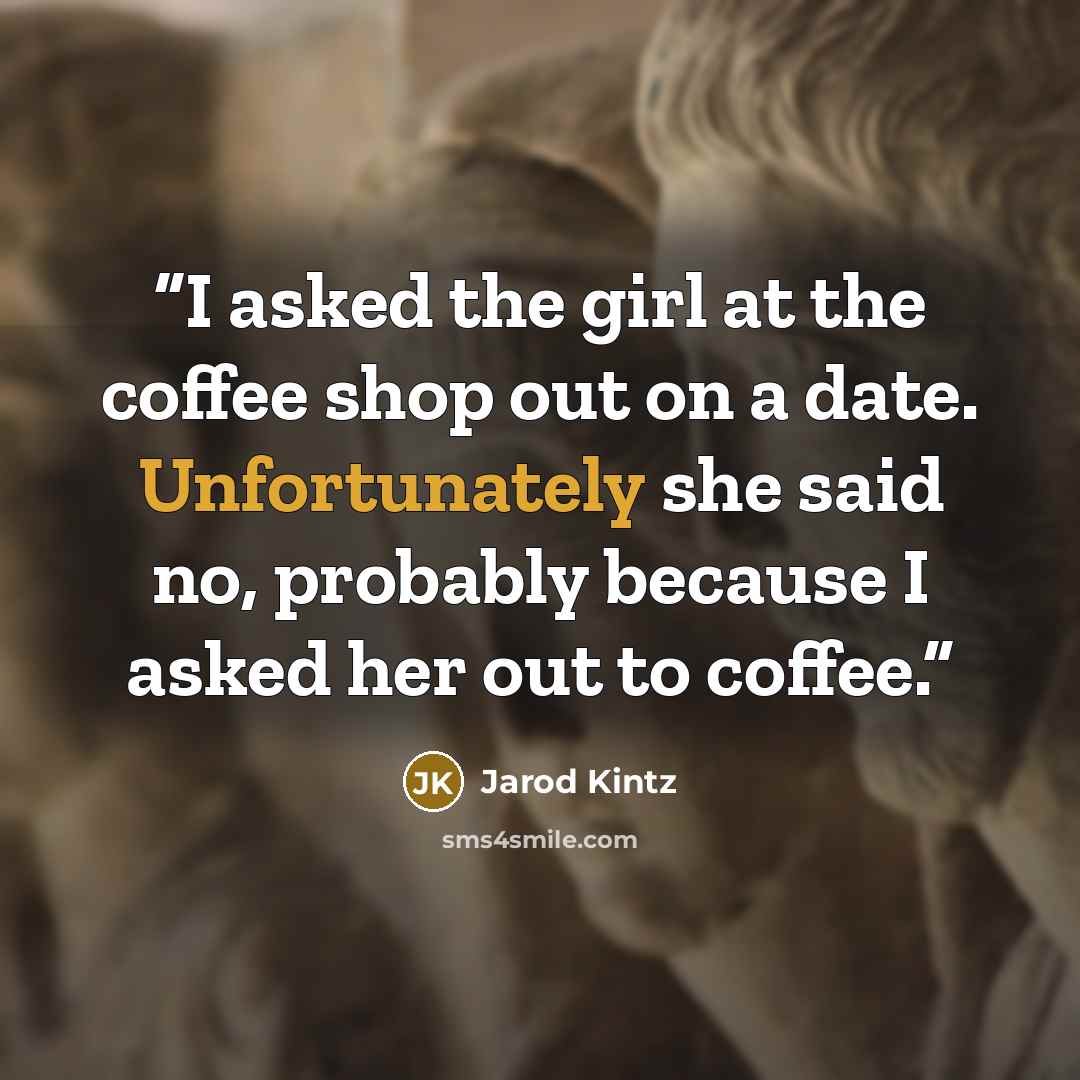 “I asked the girl at the coffee shop out on a date. Unfortunately she said no, probably because I asked her out to coffee.” quote by Jarod Kintz