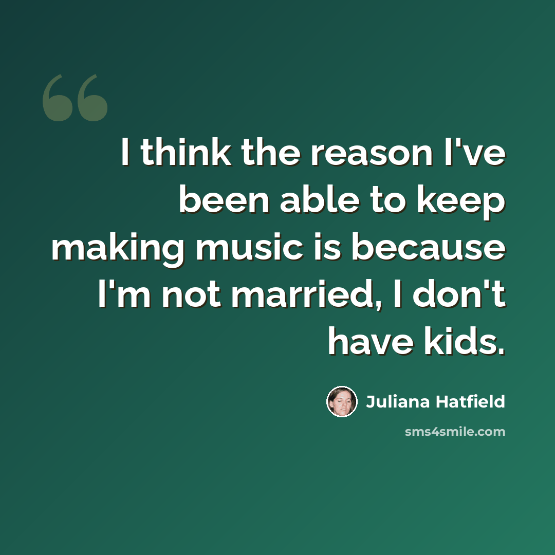 “I think the reason I've been able to keep making music is because I'm not married, I don't have kids.” quote by Juliana Hatfield