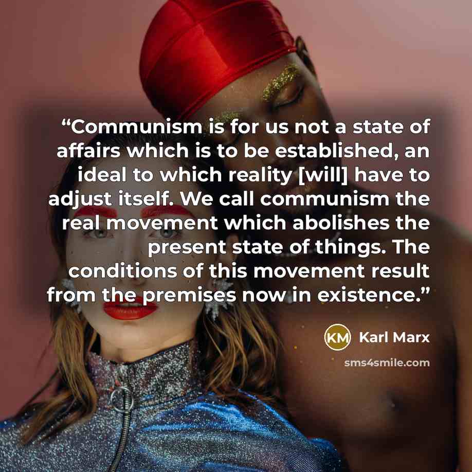 “Communism is for us not a state of affairs which is to be established, an ideal to which reality [will] have to adjust itself. We call communism the real movement which abolishes the present state of things. The conditions of this movement result from the premises now in existence.” quote by Karl Marx