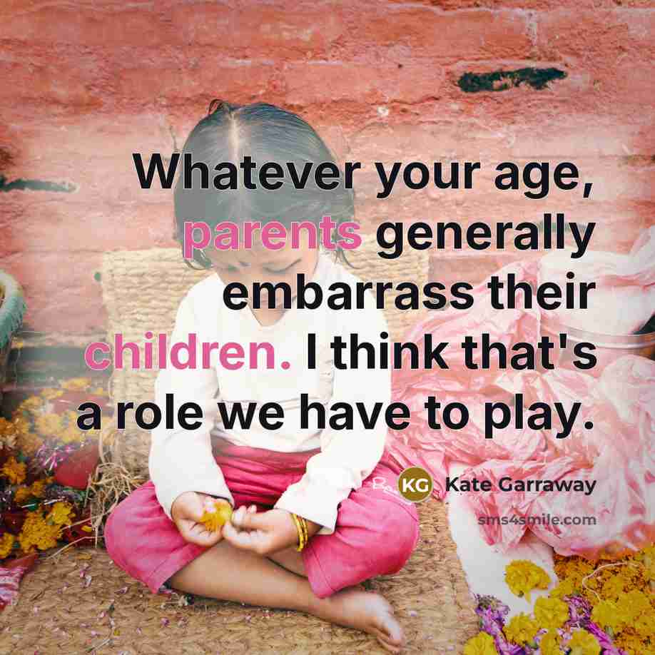 “Whatever your age, parents generally embarrass their children. I think that's a role we have to play.” quote by Kate Garraway