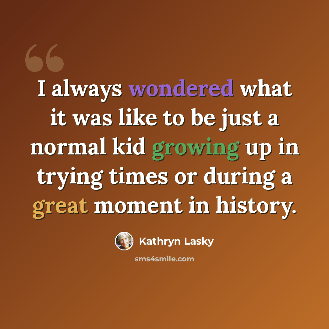 “I always wondered what it was like to be just a normal kid growing up in trying times or during a great moment in history.” quote by Kathryn Lasky