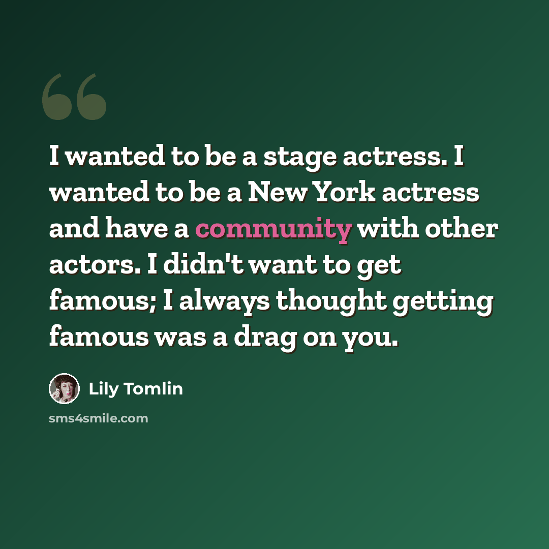“I wanted to be a stage actress. I wanted to be a New York actress and have a community with other actors. I didn't want to get famous; I always thought getting famous was a drag on you.” quote by Lily Tomlin