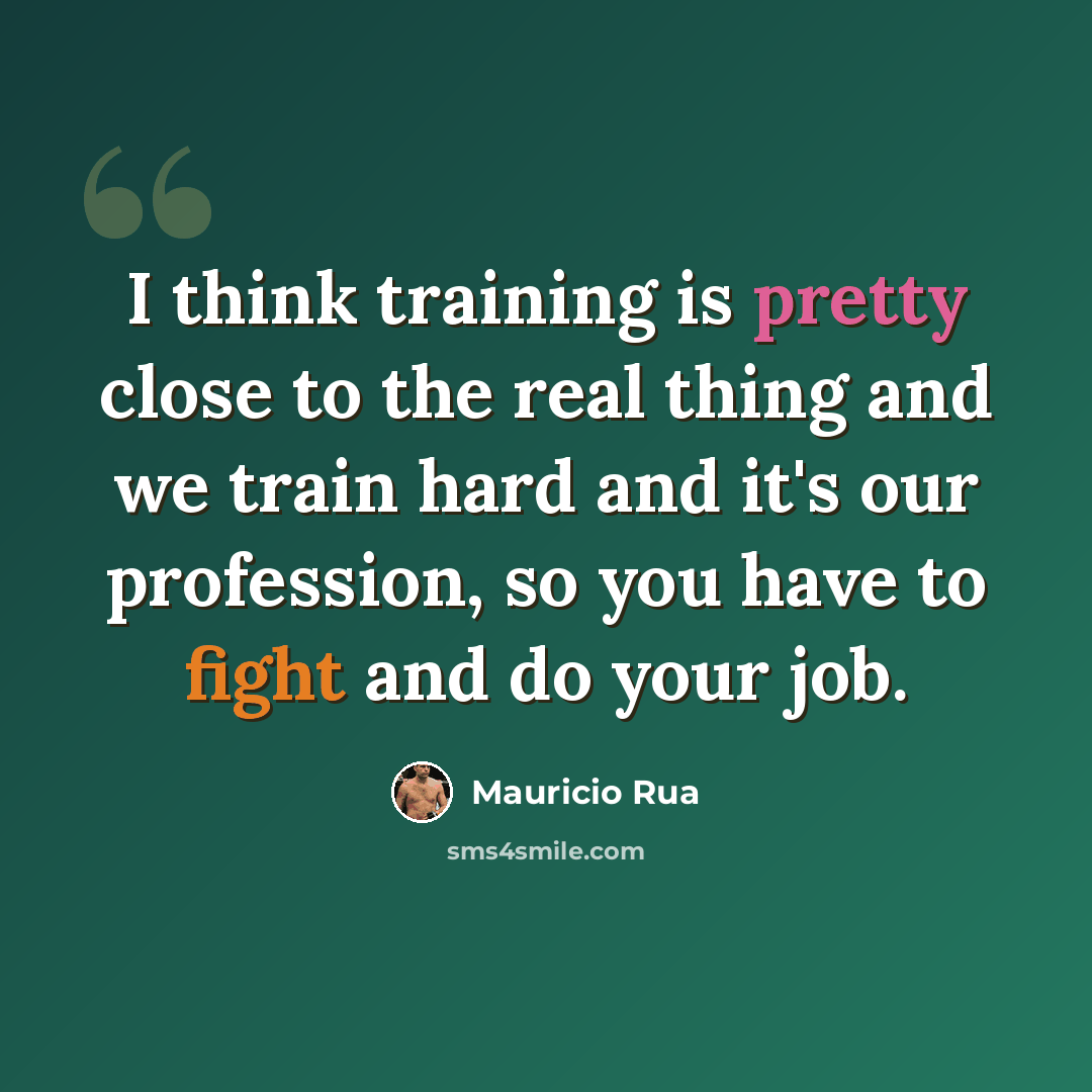 “I think training is pretty close to the real thing and we train hard and it's our profession, so you have to fight and do your job.” quote by Mauricio Rua
