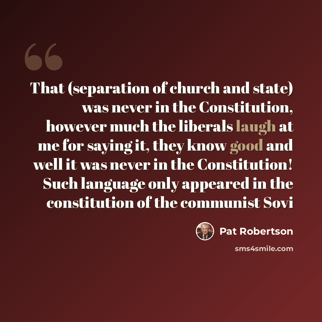 “That (separation of church and state) was never in the Constitution, however much the liberals laugh at me for saying it, they know good and well it was never in the Constitution! Such language only appeared in the constitution of the communist Sovi” quote by Pat Robertson