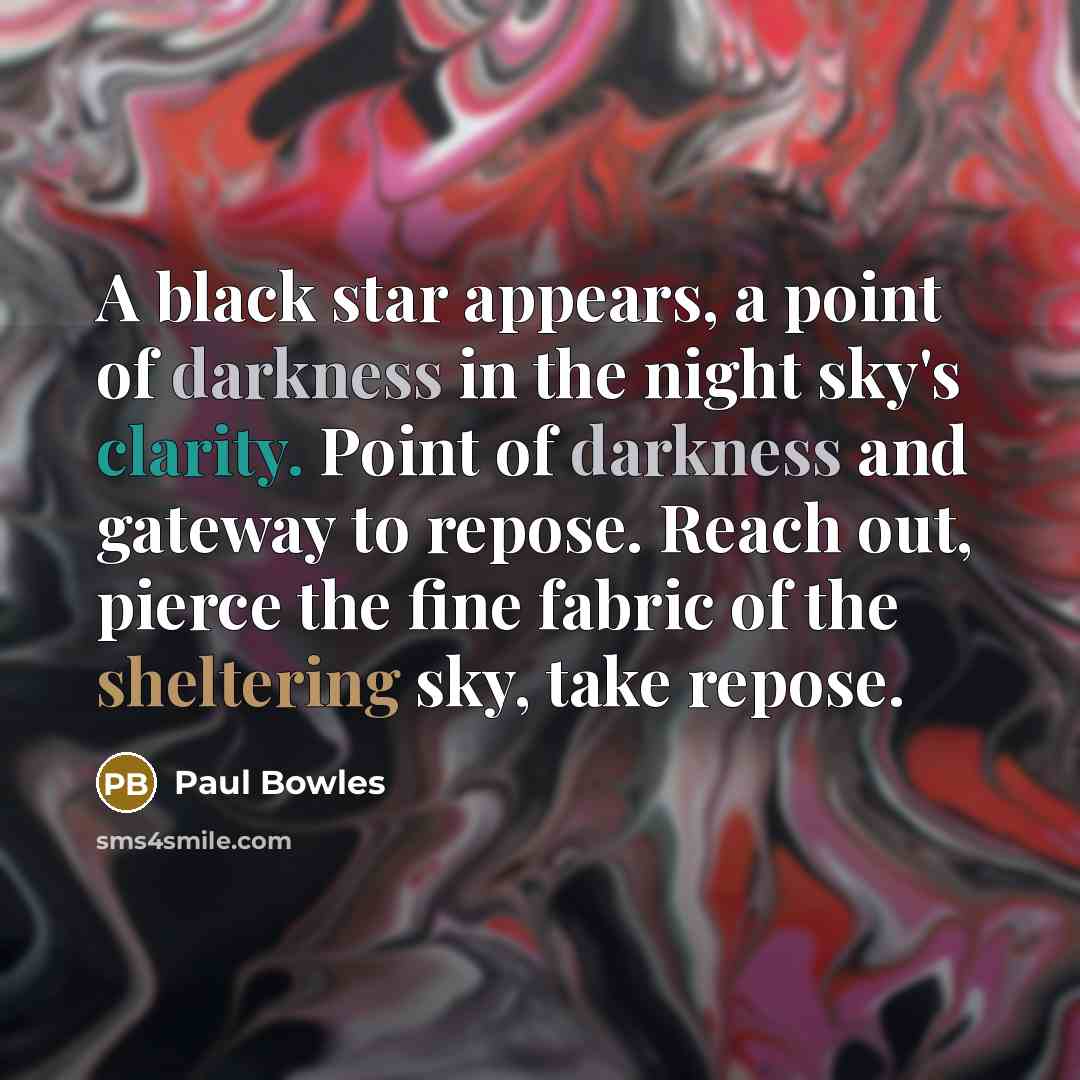 “A black star appears, a point of darkness in the night sky's clarity. Point of darkness and gateway to repose. Reach out, pierce the fine fabric of the sheltering sky, take repose.” quote by Paul Bowles