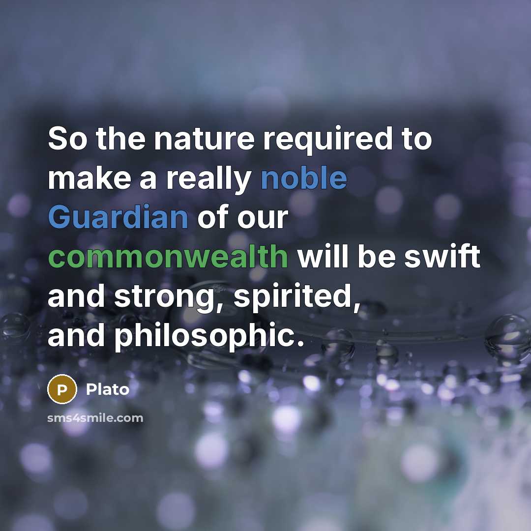 “So the nature required to make a really noble Guardian of our commonwealth will be swift and strong, spirited, and philosophic.” quote by Plato