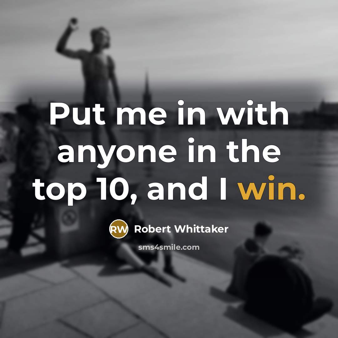 “Put me in with anyone in the top 10, and I win.” quote by Robert Whittaker