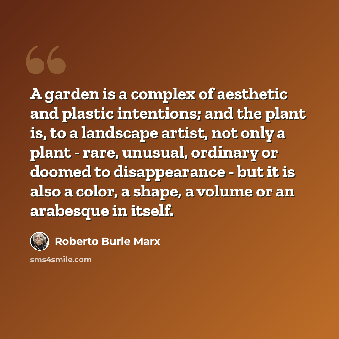 “A garden is a complex of aesthetic and plastic intentions; and the plant is, to a landscape artist, not only a plant - rare, unusual, ordinary or doomed to disappearance - but it is also a color, a shape, a volume or an arabesque in itself.” quote by Roberto Burle Marx