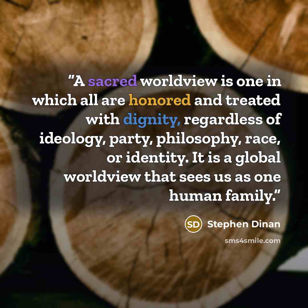 “A sacred worldview is one in which all are honored and treated with dignity, regardless of ideology, party, philosophy, race, or identity. It is a global worldview that sees us as one human family.” quote by Stephen Dinan