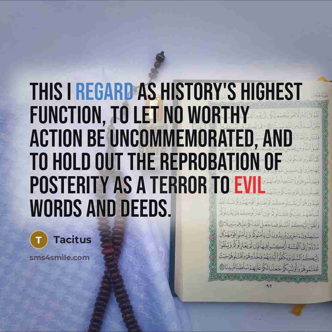 “This I regard as history's highest function, to let no worthy action be uncommemorated, and to hold out the reprobation of posterity as a terror to evil words and deeds.” quote by Tacitus