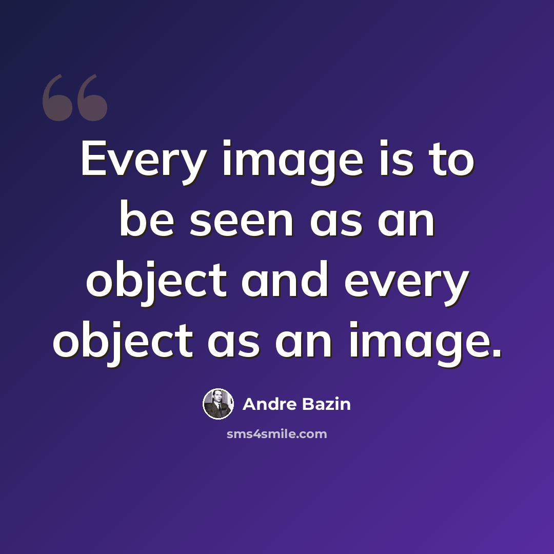 “Every image is to be seen as an object and every object as an image.” quote by Andre Bazin