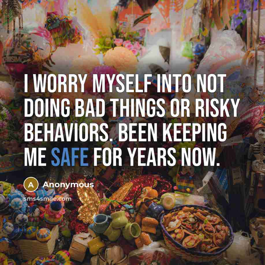 “I worry myself into not doing bad things or risky behaviors. Been keeping me safe for years now.” quote by Anonymous