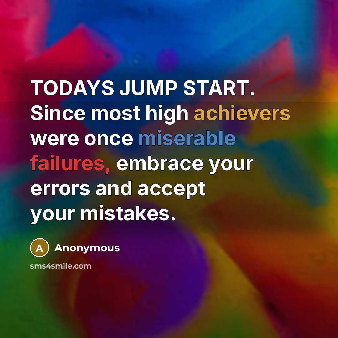 “TODAYS JUMP START. Since most high achievers were once miserable failures, embrace your errors and accept your mistakes.” quote by Anonymous