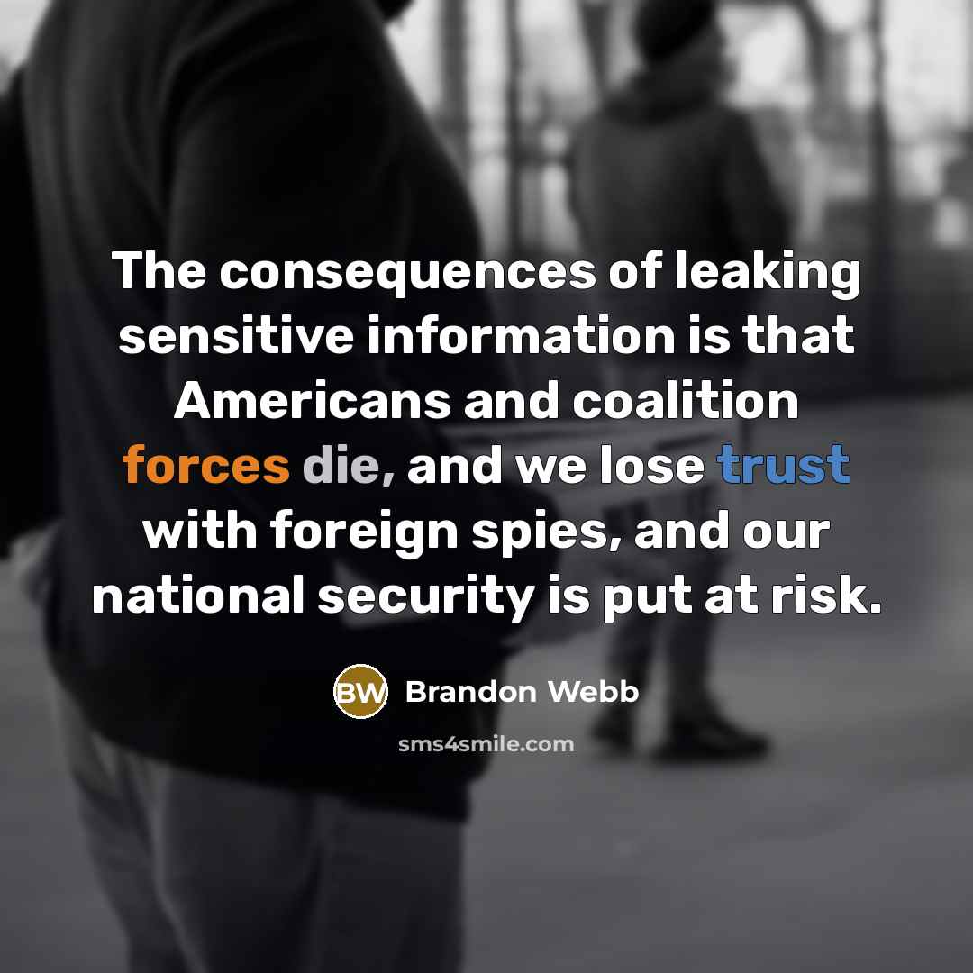 “The consequences of leaking sensitive information is that Americans and coalition forces die, and we lose trust with foreign spies, and our national security is put at risk.” quote by Brandon Webb