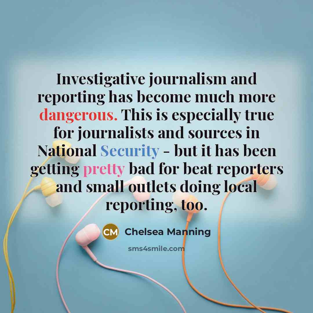 “Investigative journalism and reporting has become much more dangerous. This is especially true for journalists and sources in National Security - but it has been getting pretty bad for beat reporters and small outlets doing local reporting, too.” quote by Chelsea Manning