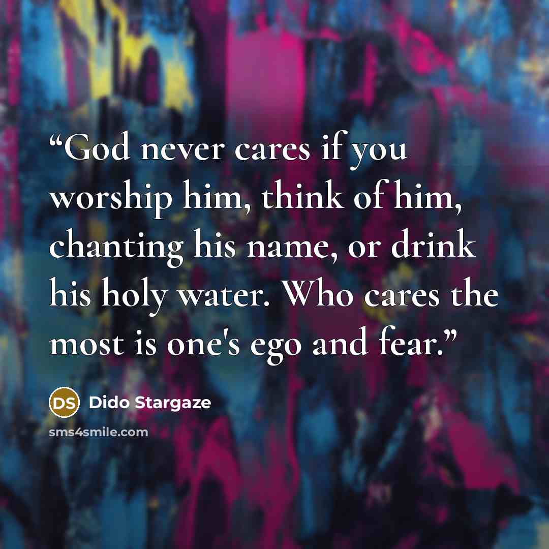 “God never cares if you worship him, think of him, chanting his name, or drink his holy water. Who cares the most is one's ego and fear.” quote by Dido Stargaze