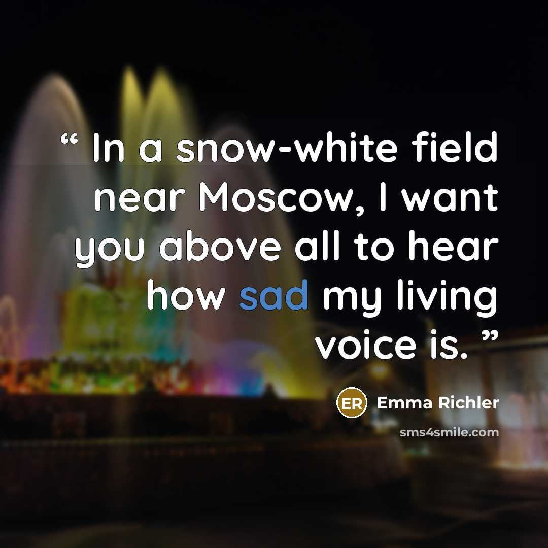 “In a snow-white field near Moscow, I want you above all to hear how sad my living voice is.” quote by Emma Richler