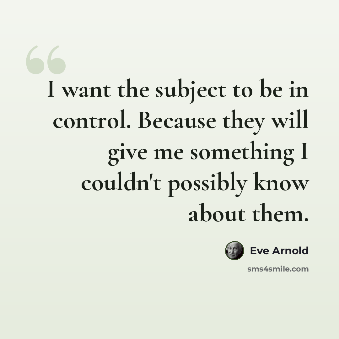 “I want the subject to be in control. Because they will give me something I couldn't possibly know about them.” quote by Eve Arnold