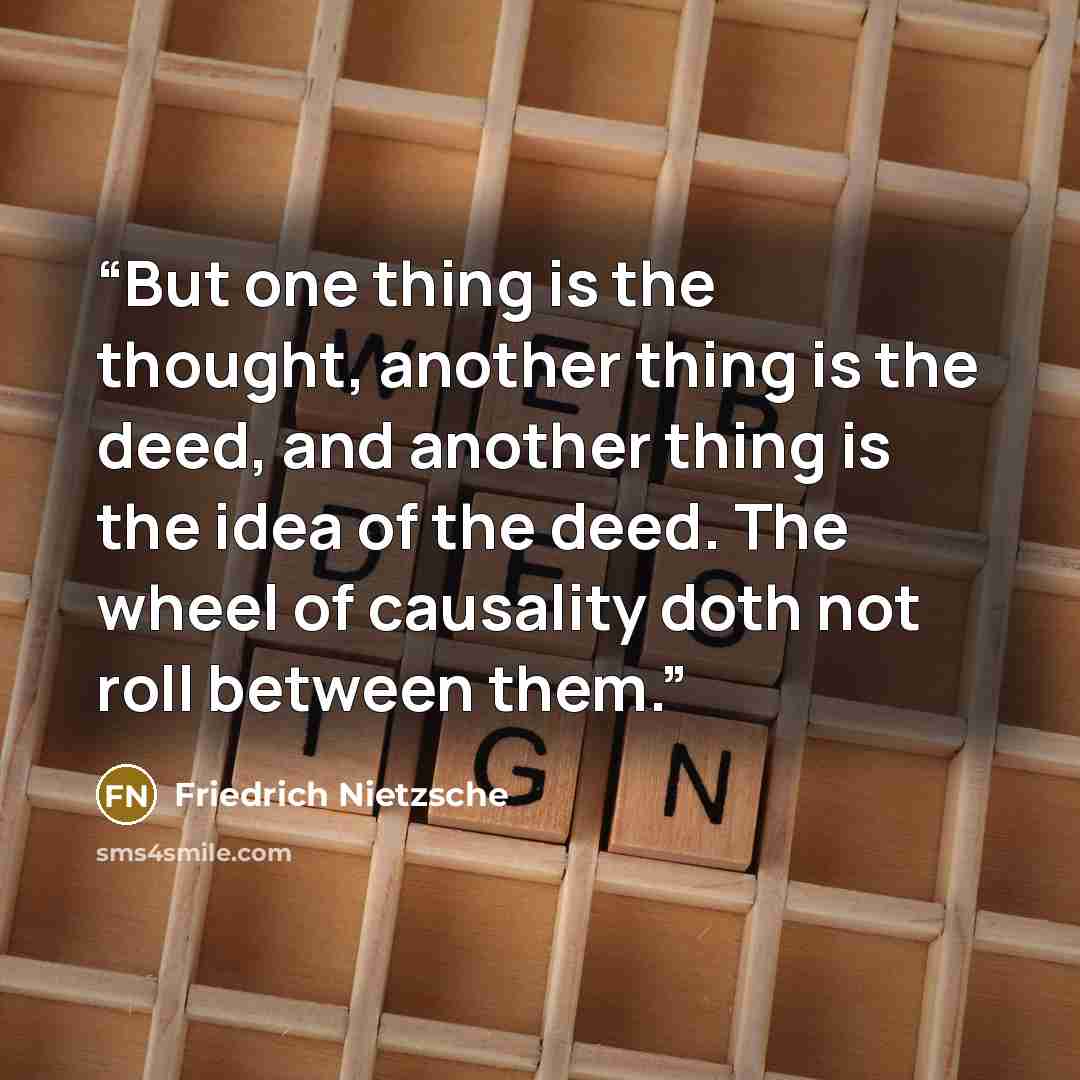 “But one thing is the thought, another thing is the deed, and another thing is the idea of the deed. The wheel of causality doth not roll between them.” quote by Friedrich Nietzsche