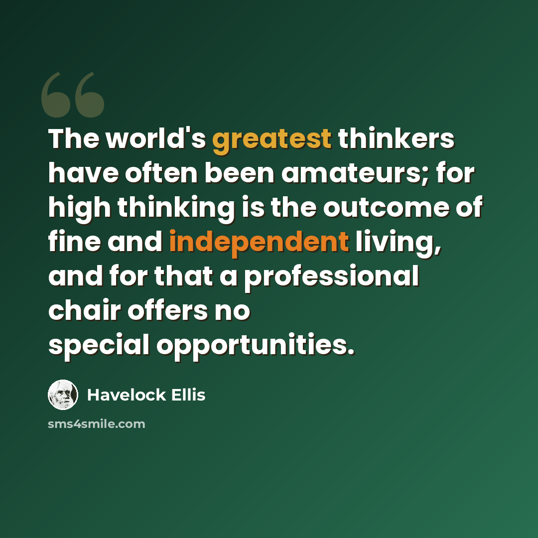 “The world's greatest thinkers have often been amateurs; for high thinking is the outcome of fine and independent living, and for that a professional chair offers no special opportunities.” quote by Havelock Ellis