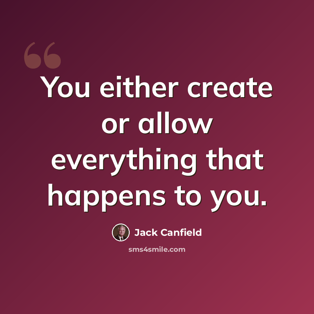“You either create or allow everything that happens to you.” quote by Jack Canfield