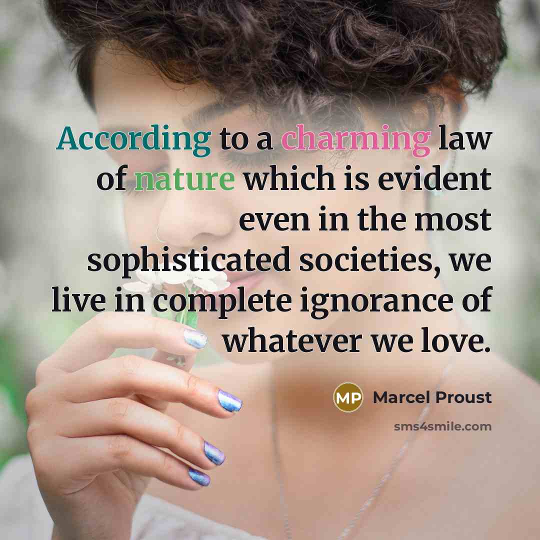 “According to a charming law of nature which is evident even in the most sophisticated societies, we live in complete ignorance of whatever we love.” quote by Marcel Proust