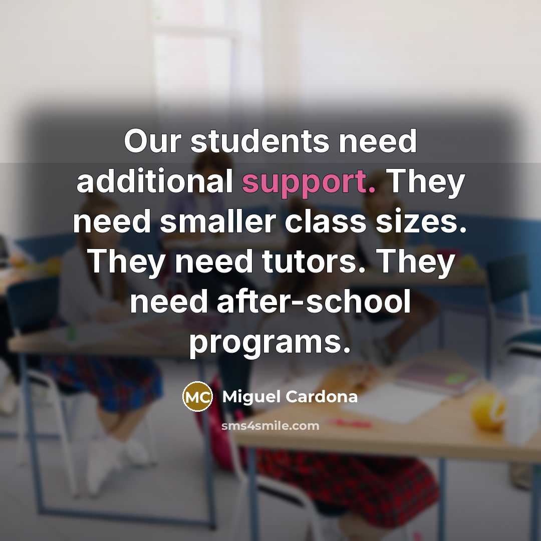“Our students need additional support. They need smaller class sizes. They need tutors. They need after-school programs.” quote by Miguel Cardona