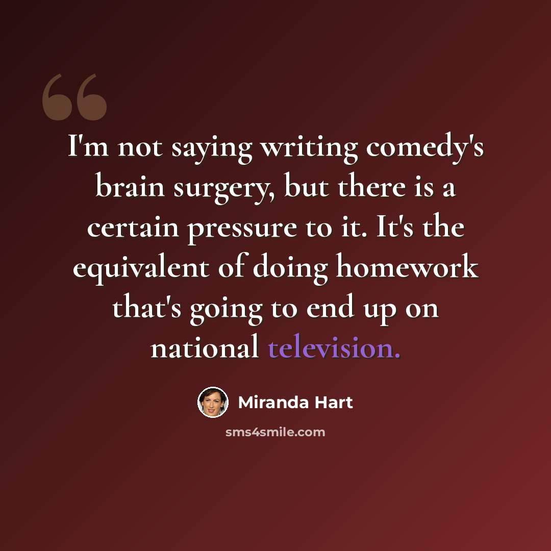 “I'm not saying writing comedy's brain surgery, but there is a certain pressure to it. It's the equivalent of doing homework that's going to end up on national television.” quote by Miranda Hart