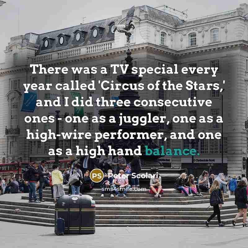 “There was a TV special every year called 'Circus of the Stars,' and I did three consecutive ones - one as a juggler, one as a high-wire performer, and one as a high hand balance.” quote by Peter Scolari