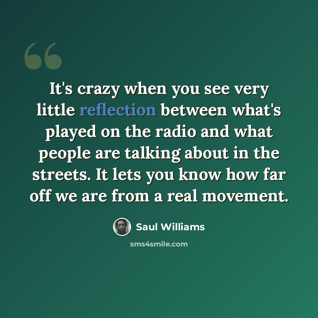 “It's crazy when you see very little reflection between what's played on the radio and what people are talking about in the streets. It lets you know how far off we are from a real movement.” quote by Saul Williams