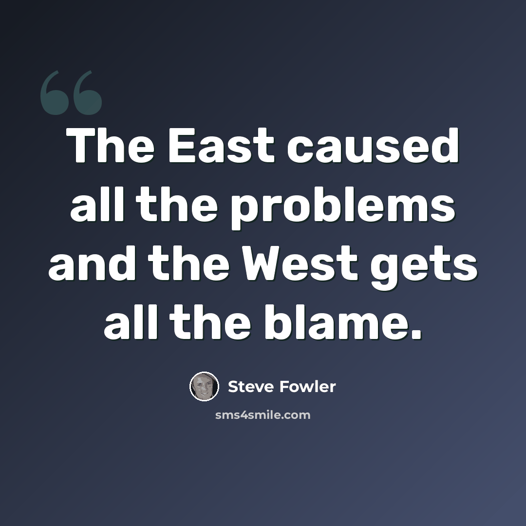 “The East caused all the problems and the West gets all the blame.” quote by Steve Fowler