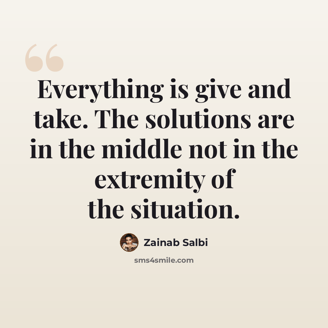 “Everything is give and take. The solutions are in the middle not in the extremity of the situation.” quote by Zainab Salbi