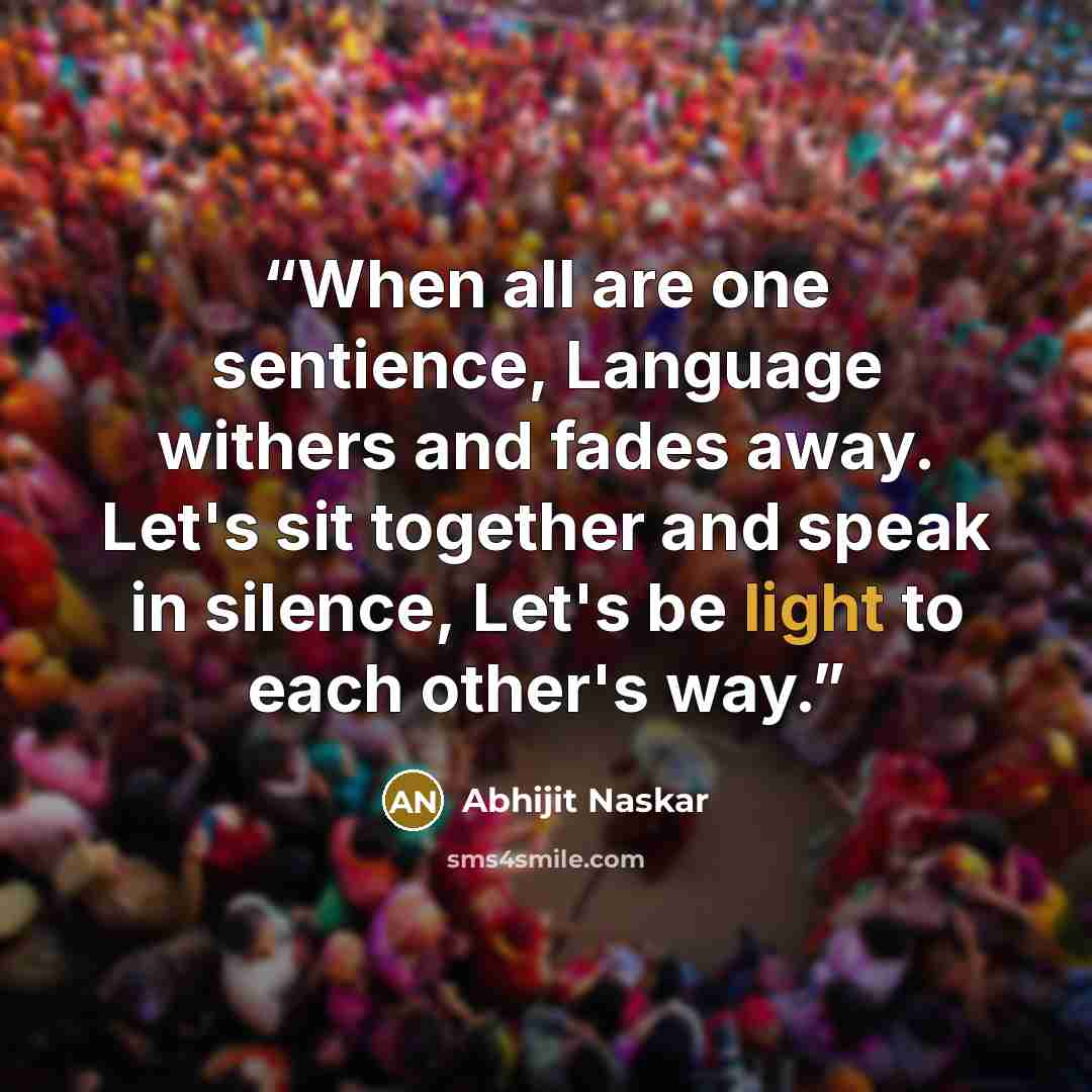 “When all are one sentience, Language withers and fades away. Let's sit together and speak in silence, Let's be light to each other's way.” quote by Abhijit Naskar
