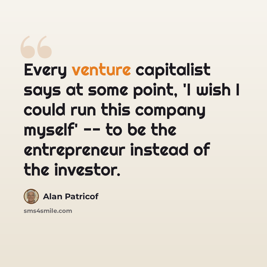 “Every venture capitalist says at some point, 'I wish I could run this company myself' -- to be the entrepreneur instead of the investor.” quote by Alan Patricof