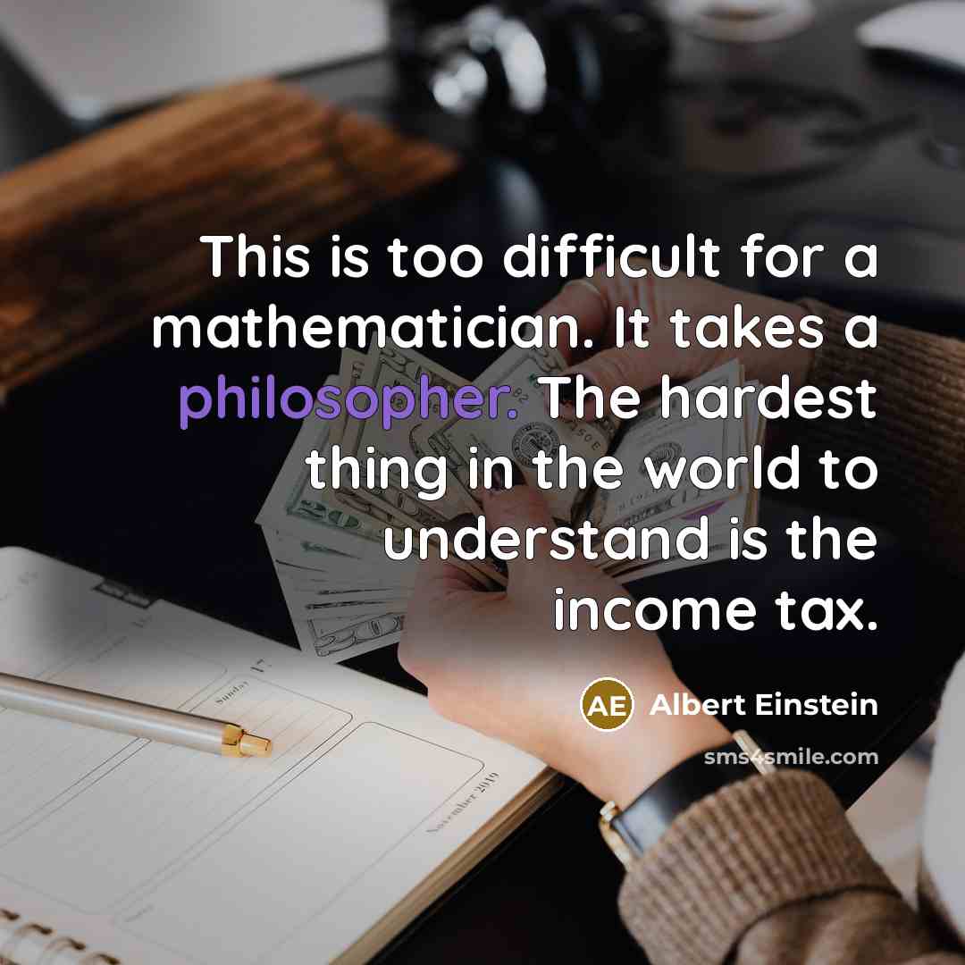 “This is too difficult for a mathematician. It takes a philosopher. The hardest thing in the world to understand is the income tax.” quote by Albert Einstein
