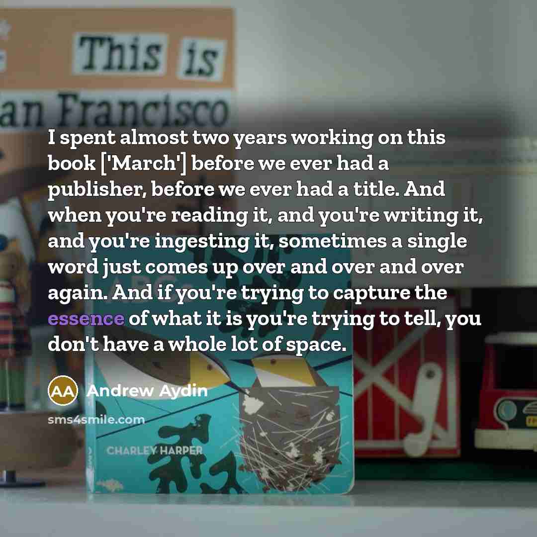 “I spent almost two years working on this book ['March'] before we ever had a publisher, before we ever had a title. And when you're reading it, and you're writing it, and you're ingesting it, sometimes a single word just comes up over and over and over again. And if you're trying to capture the…” quote by Andrew Aydin