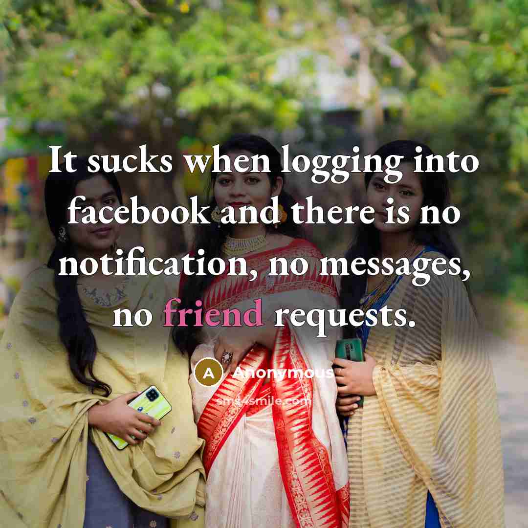 “It sucks when logging into facebook and there is no notification, no messages, no friend requests.” quote by Anonymous