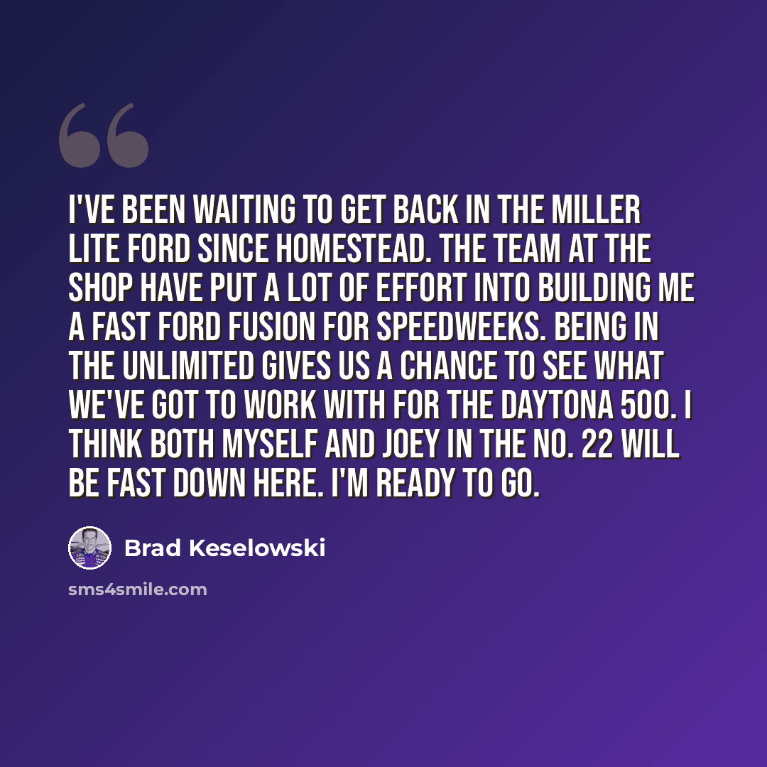 “I've been waiting to get back in the Miller Lite Ford since Homestead. The team at the shop have put a lot of effort into building me a fast Ford Fusion for Speedweeks. Being in the Unlimited gives us a chance to see what we've got to work with for the Daytona 500. I think both myself and Joey in…” quote by Brad Keselowski
