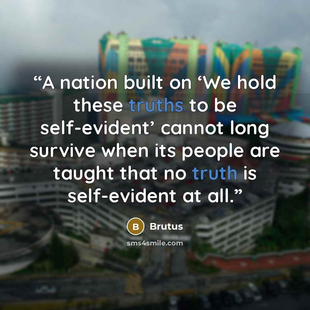 “A nation built on ‘We hold these truths to be self-evident’ cannot long survive when its people are taught that no truth is self-evident at all.” quote by Brutus